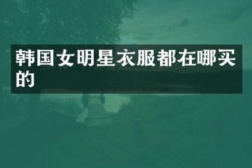 韩国女明星衣服都在哪买的
