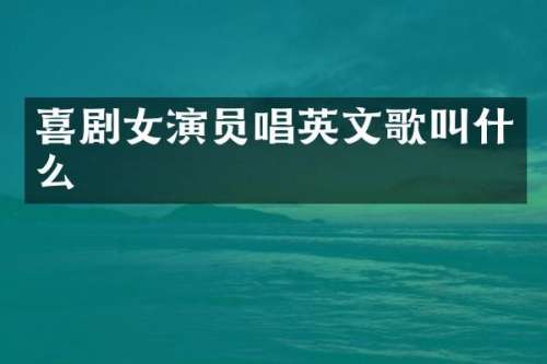 喜剧女演员唱英文歌叫什么
