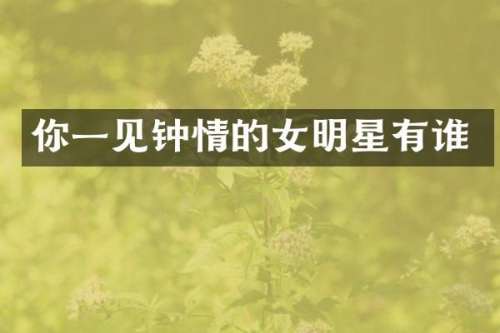 你一见钟情的女明星有谁
