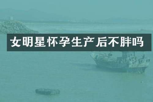 女明星怀孕生产后不胖吗