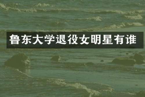 鲁东大学退役女明星有谁