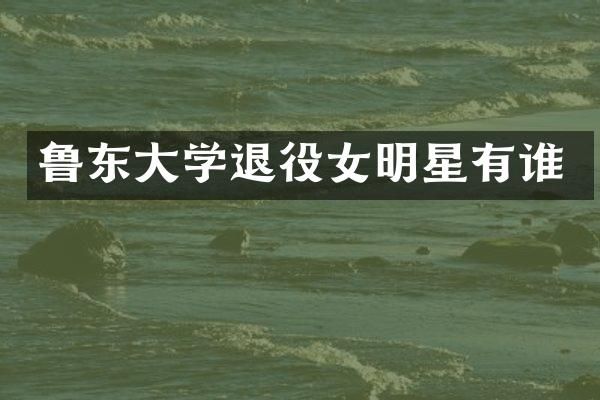 鲁东大学退役女明星有谁
