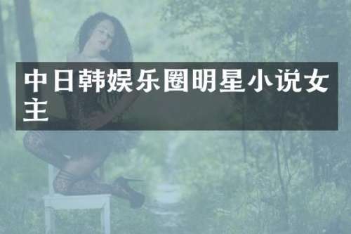 中日韩娱乐圈明星小说女主