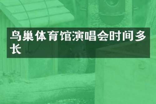 鸟巢体育馆演唱会时间多长