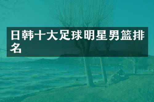 日韩十大足球明星男篮排名