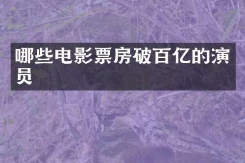 哪些电影票房破百亿的演员