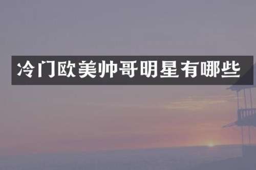 冷门欧美帅哥明星有哪些
