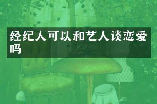 经纪人可以和艺人谈恋爱吗
