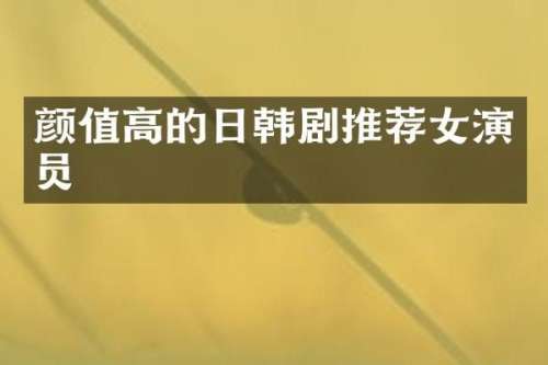 颜值高的日韩剧推荐女演员