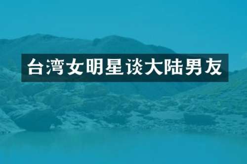 台湾女明星谈大陆男友