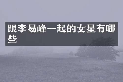 跟李易峰一起的女星有哪些