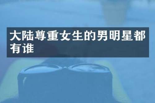 大陆尊重女生的男明星都有谁