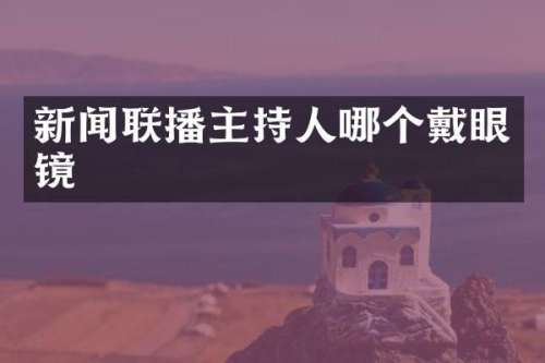 新闻联播主持人哪个戴眼镜