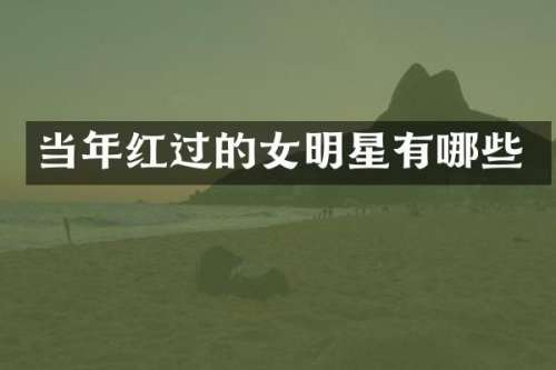 当年红过的女明星有哪些