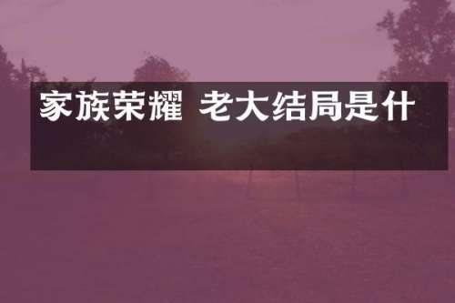 家族荣耀 老大结局是什么