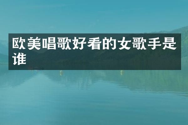 欧美唱歌好看的女歌手是谁