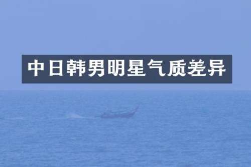 中日韩男明星气质差异