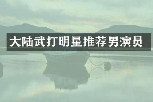 大陆武打明星推荐男演员