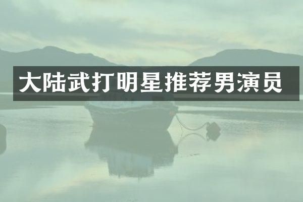 大陆武打明星推荐男演员