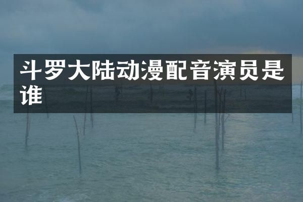斗罗大陆动漫配音演员是谁