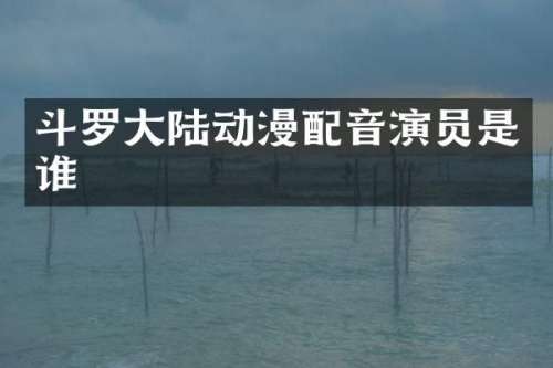 斗罗大陆动漫配音演员是谁