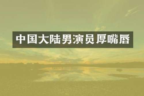 中国大陆男演员厚嘴唇