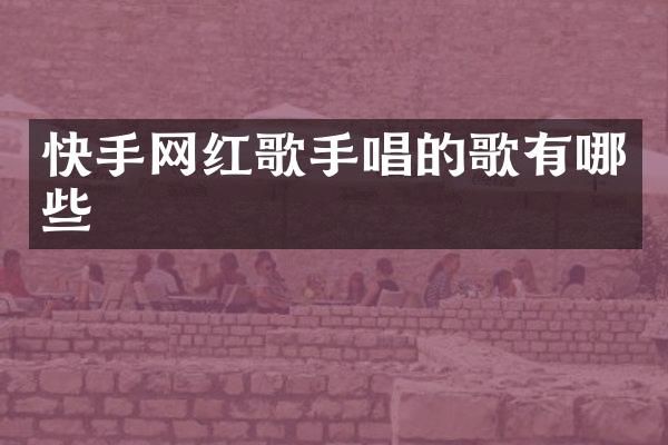 快手网红歌手唱的歌有哪些