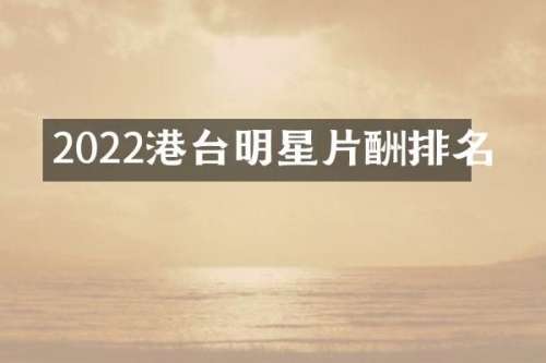 2022港台明星片酬排名