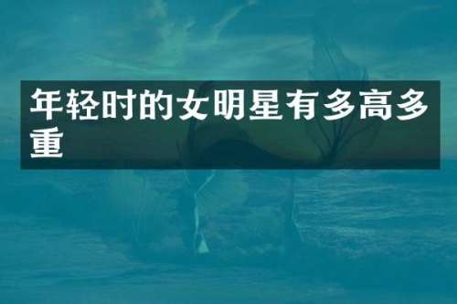 年轻时的女明星有多高多重