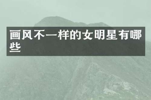 画风不一样的女明星有哪些