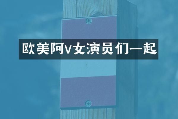 欧美阿v女演员们一起