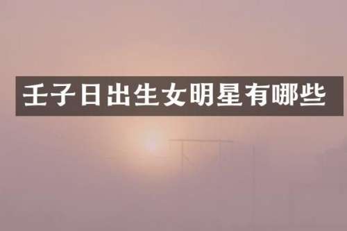 壬子日出生女明星有哪些