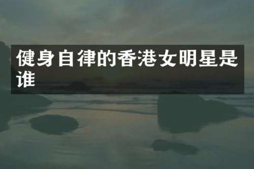 健身自律的香港女明星是谁