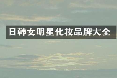 日韩女明星化妆品牌大全