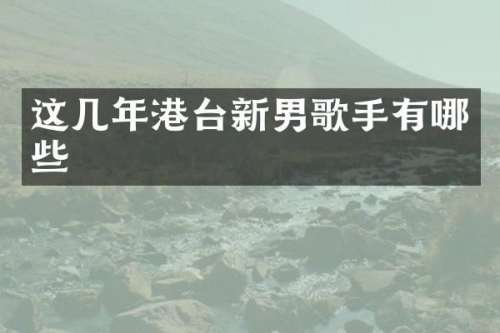 这几年港台新男歌手有哪些