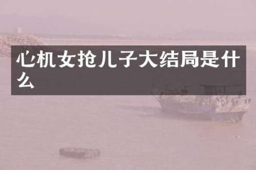 心机女抢儿子大结局是什么