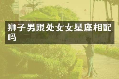 狮子男跟处女女星座相配吗
