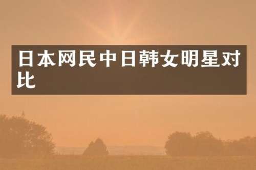 日本网民中日韩女明星对比