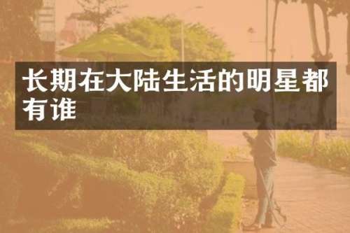 长期在大陆生活的明星都有谁
