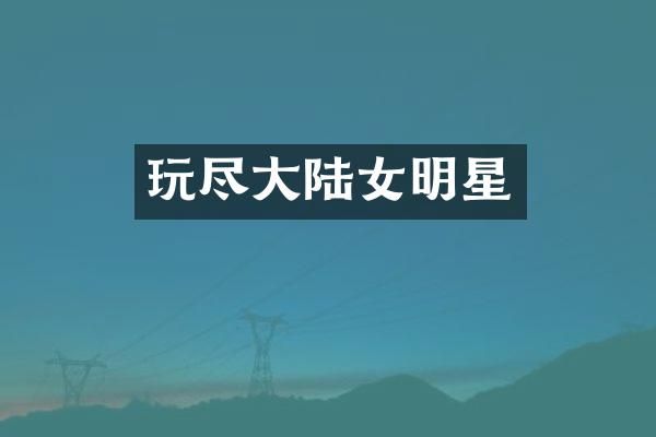 玩尽大陆女明星
