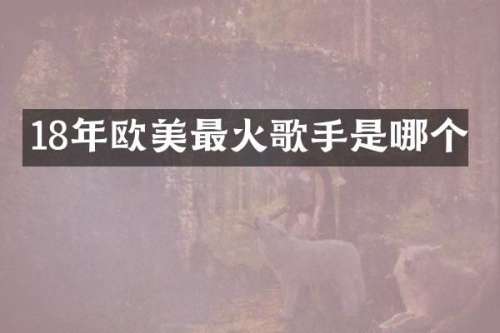18年欧美最火歌手是哪个