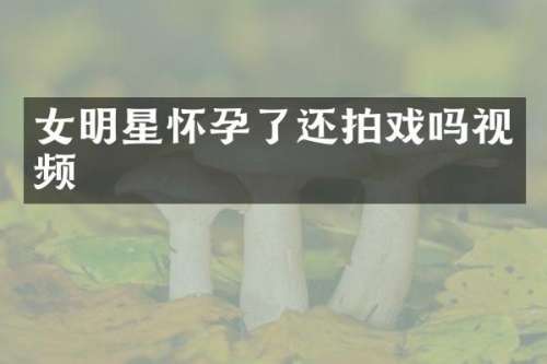 女明星怀孕了还拍戏吗视频