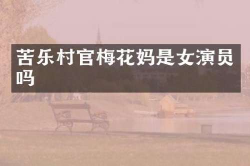 苦乐村官梅花妈是女演员吗