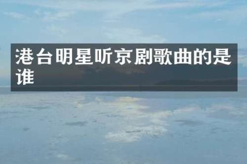 港台明星听京剧歌曲的是谁