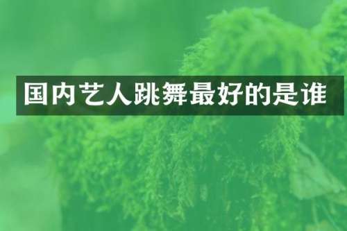 国内艺人跳舞最好的是谁