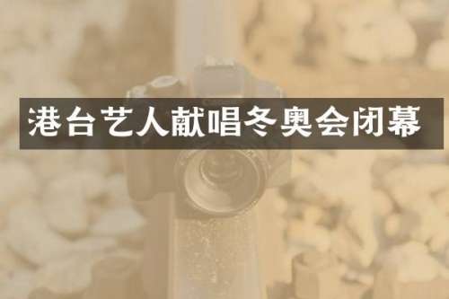 港台艺人献唱冬奥会闭幕