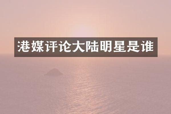 港媒评论大陆明星是谁