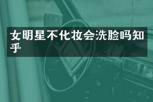 女明星不化妆会洗脸吗知乎
