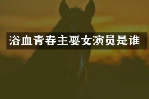 浴血青春主要女演员是谁
