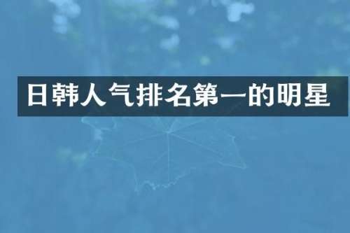 日韩人气排名第一的明星